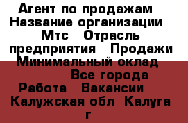 Агент по продажам › Название организации ­ Мтс › Отрасль предприятия ­ Продажи › Минимальный оклад ­ 18 000 - Все города Работа » Вакансии   . Калужская обл.,Калуга г.